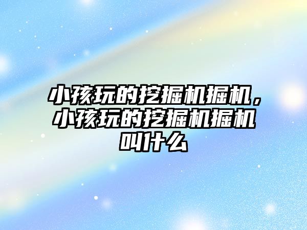 小孩玩的挖掘機掘機，小孩玩的挖掘機掘機叫什么