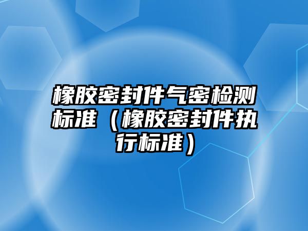 橡膠密封件氣密檢測(cè)標(biāo)準(zhǔn)（橡膠密封件執(zhí)行標(biāo)準(zhǔn)）