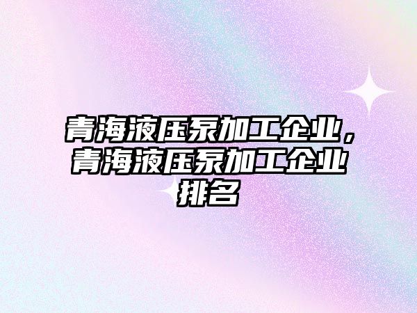 青海液壓泵加工企業(yè)，青海液壓泵加工企業(yè)排名