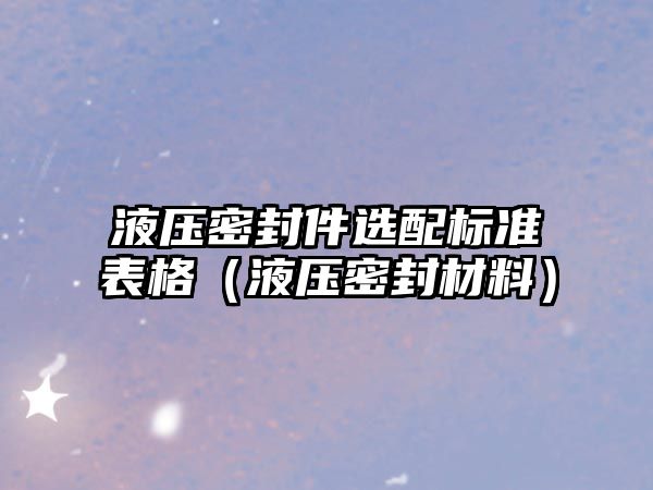 液壓密封件選配標(biāo)準(zhǔn)表格（液壓密封材料）