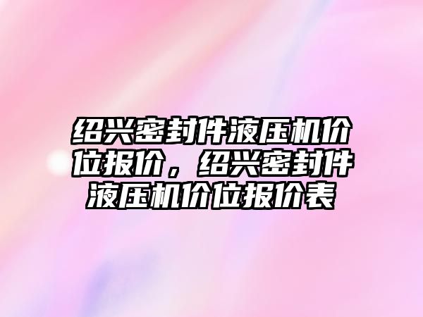 紹興密封件液壓機(jī)價(jià)位報(bào)價(jià)，紹興密封件液壓機(jī)價(jià)位報(bào)價(jià)表