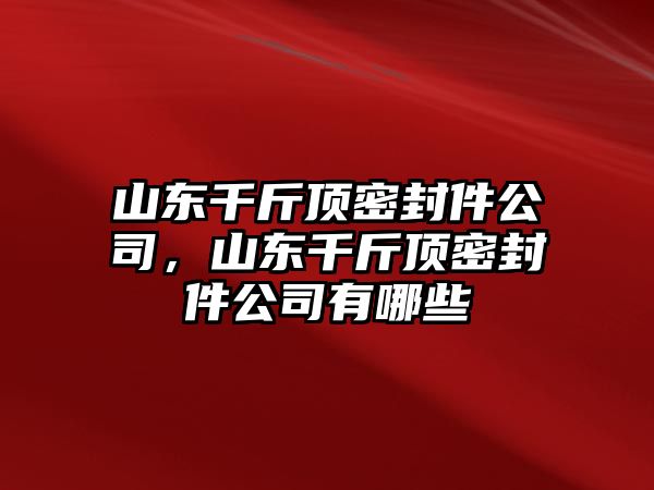 山東千斤頂密封件公司，山東千斤頂密封件公司有哪些