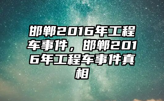 邯鄲2016年工程車事件，邯鄲2016年工程車事件真相