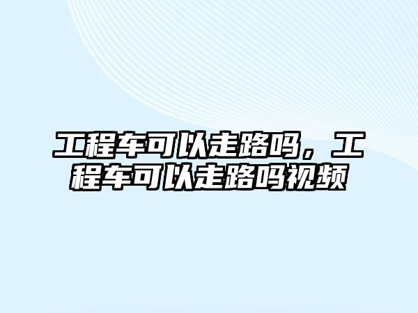 工程車可以走路嗎，工程車可以走路嗎視頻