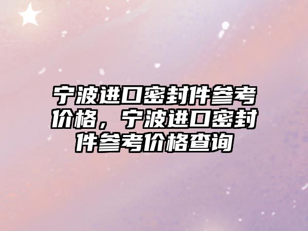 寧波進(jìn)口密封件參考價格，寧波進(jìn)口密封件參考價格查詢