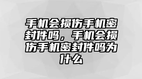 手機會損傷手機密封件嗎，手機會損傷手機密封件嗎為什么