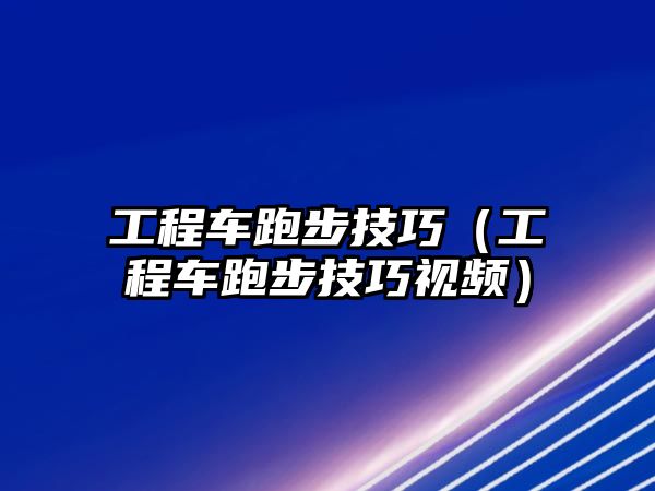 工程車跑步技巧（工程車跑步技巧視頻）