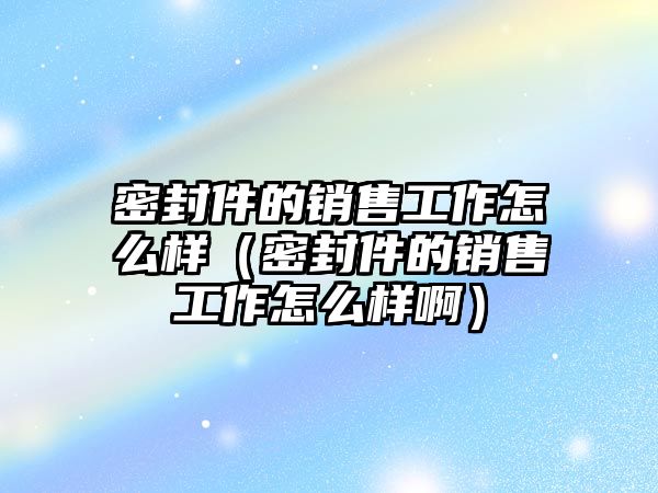 密封件的銷售工作怎么樣（密封件的銷售工作怎么樣?。?/>
									</a>
									</i>
									<h2><a href=