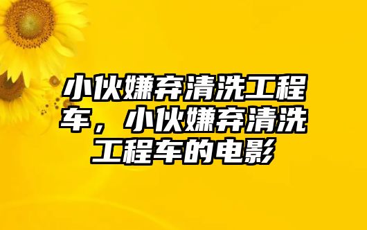 小伙嫌棄清洗工程車(chē)，小伙嫌棄清洗工程車(chē)的電影