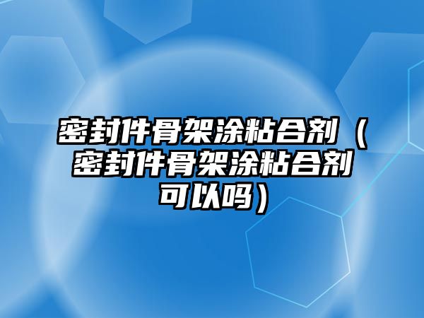 密封件骨架涂粘合劑（密封件骨架涂粘合劑可以嗎）