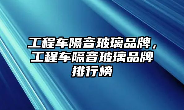 工程車隔音玻璃品牌，工程車隔音玻璃品牌排行榜