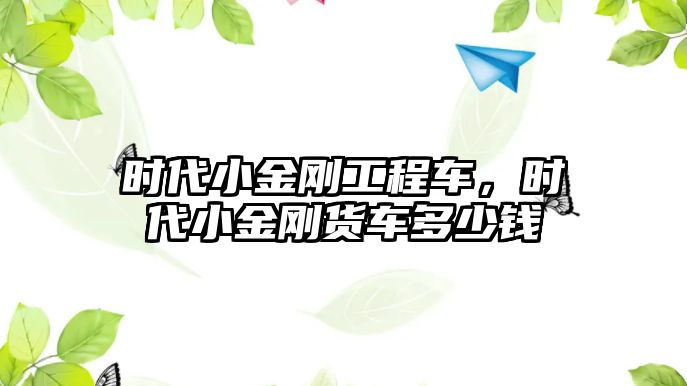 時代小金剛工程車，時代小金剛貨車多少錢