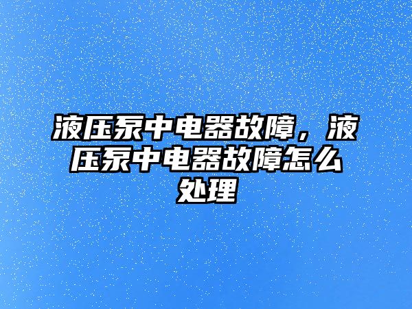 液壓泵中電器故障，液壓泵中電器故障怎么處理