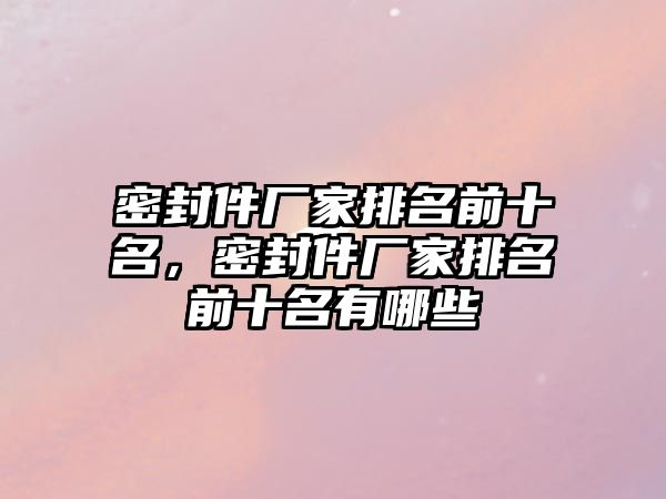 密封件廠家排名前十名，密封件廠家排名前十名有哪些