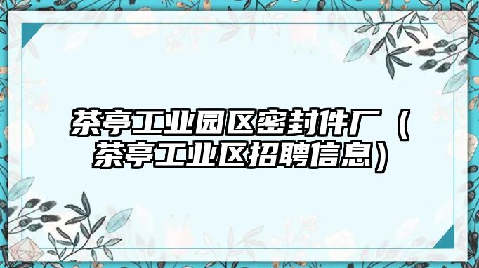 茶亭工業(yè)園區(qū)密封件廠（茶亭工業(yè)區(qū)招聘信息）