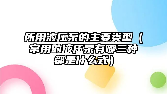 所用液壓泵的主要類型（常用的液壓泵有哪三種都是什么式）