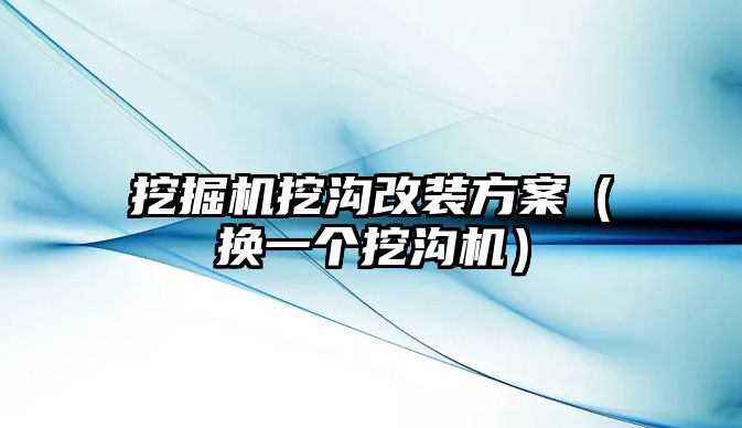 挖掘機挖溝改裝方案（換一個挖溝機）