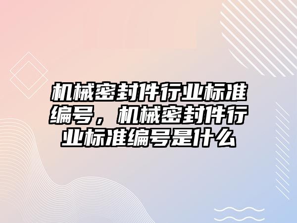 機械密封件行業(yè)標準編號，機械密封件行業(yè)標準編號是什么