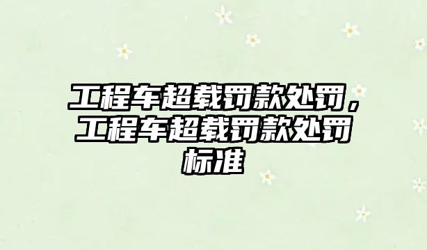 工程車超載罰款處罰，工程車超載罰款處罰標準