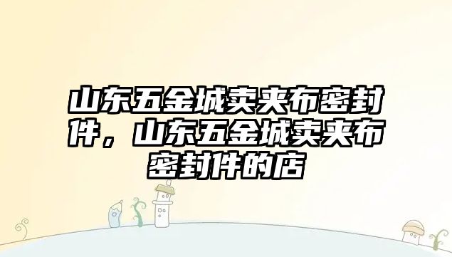 山東五金城賣夾布密封件，山東五金城賣夾布密封件的店