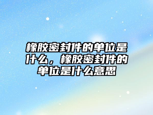 橡膠密封件的單位是什么，橡膠密封件的單位是什么意思