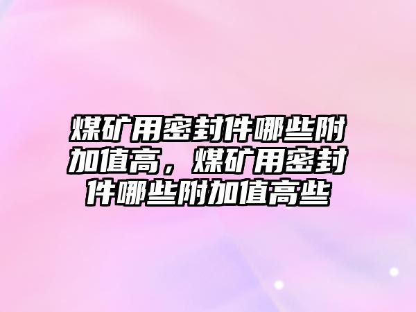 煤礦用密封件哪些附加值高，煤礦用密封件哪些附加值高些