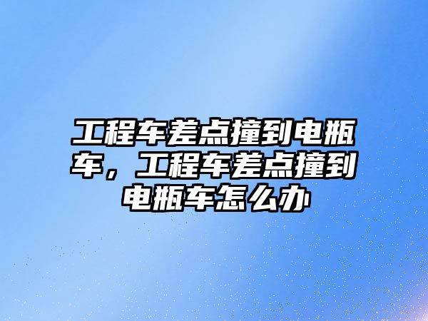 工程車差點撞到電瓶車，工程車差點撞到電瓶車怎么辦