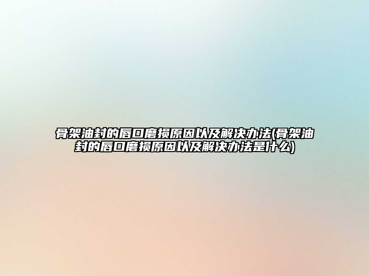 骨架油封的唇口磨損原因以及解決辦法(骨架油封的唇口磨損原因以及解決辦法是什么)