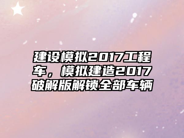 建設(shè)模擬2017工程車，模擬建造2017破解版解鎖全部車輛