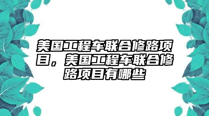 美國工程車聯(lián)合修路項(xiàng)目，美國工程車聯(lián)合修路項(xiàng)目有哪些