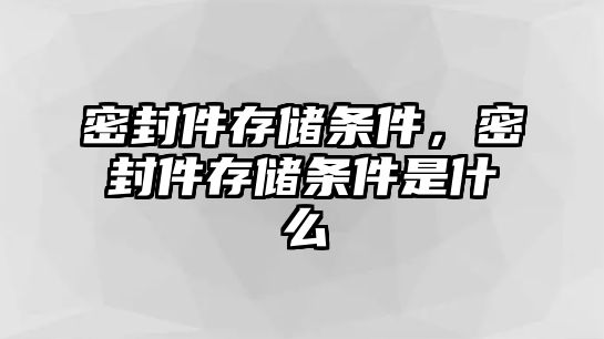 密封件存儲條件，密封件存儲條件是什么