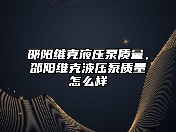 邵陽維克液壓泵質(zhì)量，邵陽維克液壓泵質(zhì)量怎么樣