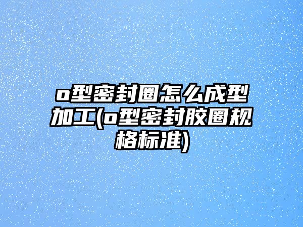 o型密封圈怎么成型加工(o型密封膠圈規(guī)格標(biāo)準(zhǔn))