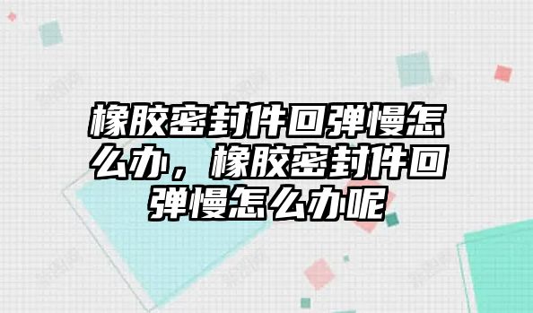 橡膠密封件回彈慢怎么辦，橡膠密封件回彈慢怎么辦呢