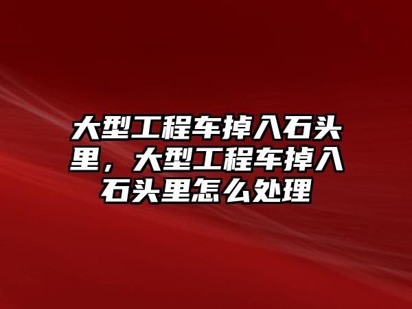 大型工程車掉入石頭里，大型工程車掉入石頭里怎么處理