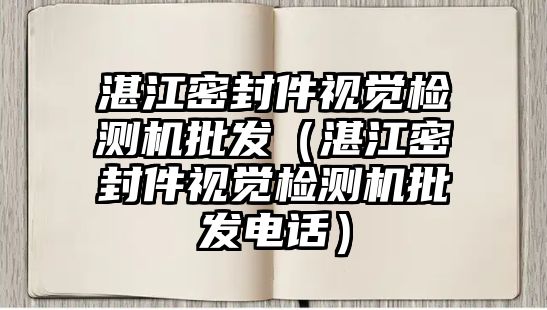 湛江密封件視覺檢測機批發(fā)（湛江密封件視覺檢測機批發(fā)電話）