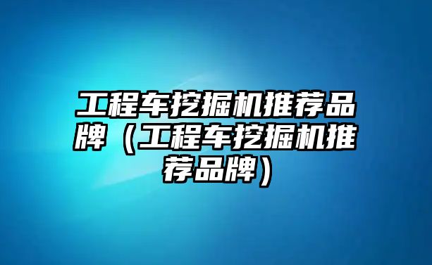 工程車挖掘機推薦品牌（工程車挖掘機推薦品牌）