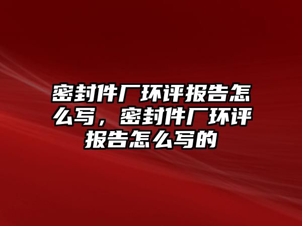 密封件廠環(huán)評報告怎么寫，密封件廠環(huán)評報告怎么寫的