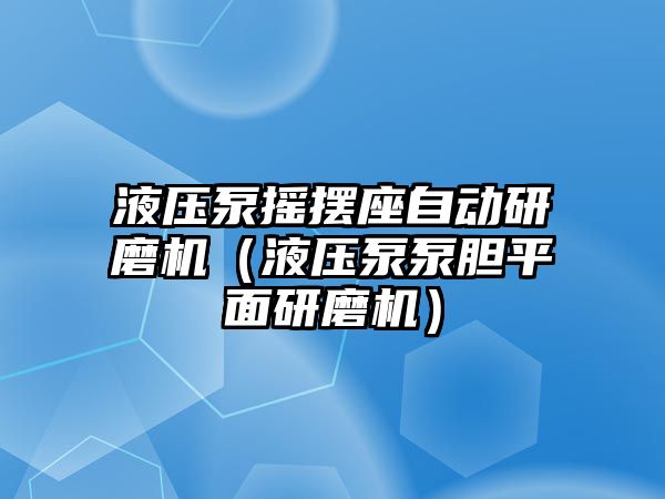 液壓泵搖擺座自動研磨機（液壓泵泵膽平面研磨機）