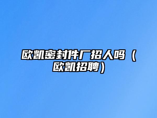 歐凱密封件廠招人嗎（歐凱招聘）