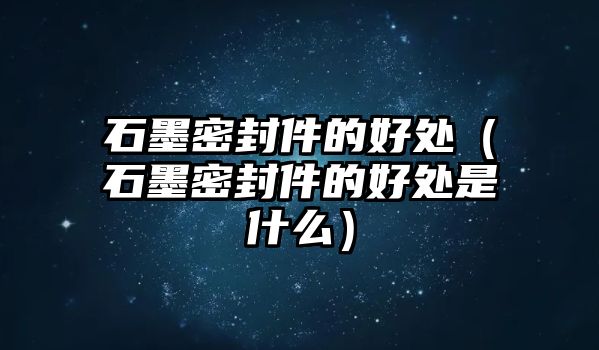 石墨密封件的好處（石墨密封件的好處是什么）