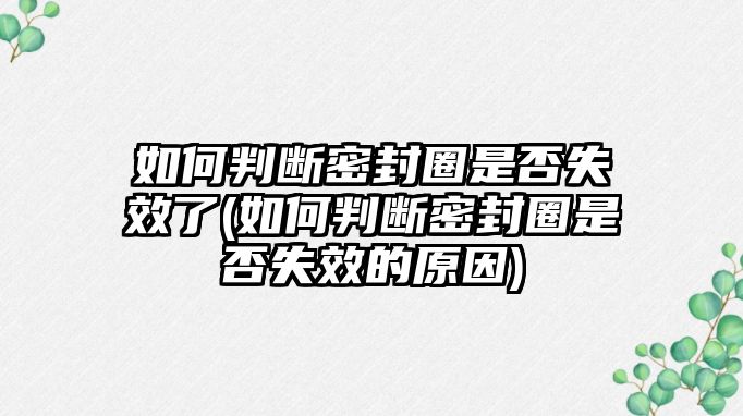 如何判斷密封圈是否失效了(如何判斷密封圈是否失效的原因)