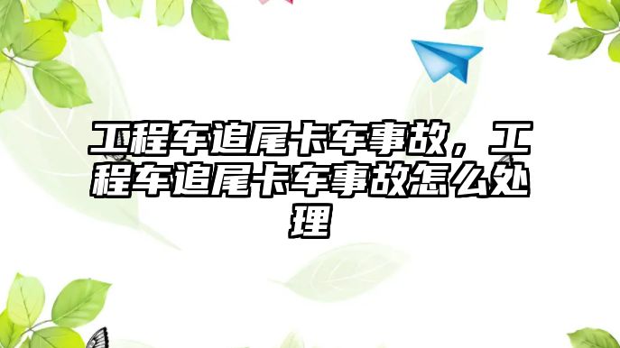 工程車追尾卡車事故，工程車追尾卡車事故怎么處理