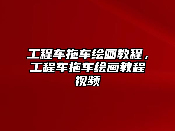 工程車拖車繪畫教程，工程車拖車繪畫教程視頻