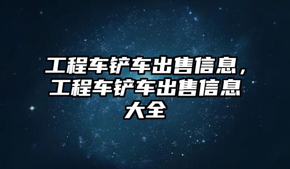 工程車鏟車出售信息，工程車鏟車出售信息大全