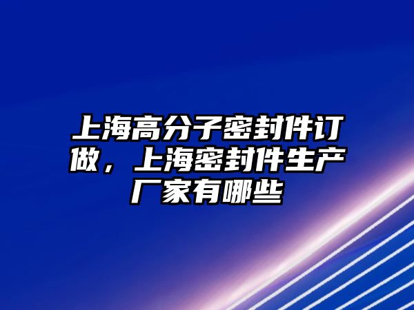 上海高分子密封件訂做，上海密封件生產(chǎn)廠家有哪些