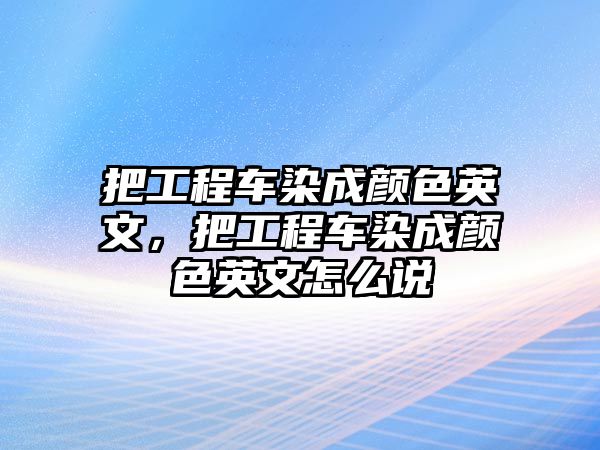 把工程車染成顏色英文，把工程車染成顏色英文怎么說