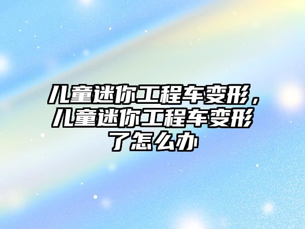 兒童迷你工程車變形，兒童迷你工程車變形了怎么辦