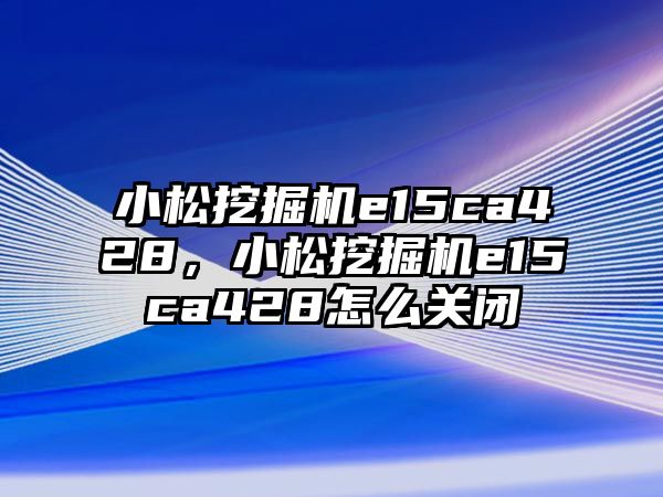 小松挖掘機(jī)e15ca428，小松挖掘機(jī)e15ca428怎么關(guān)閉