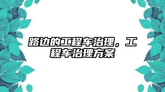 路邊的工程車治理，工程車治理方案